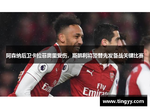 阿森纳后卫卡拉菲奥里受伤，斯凯利将顶替先发备战关键比赛