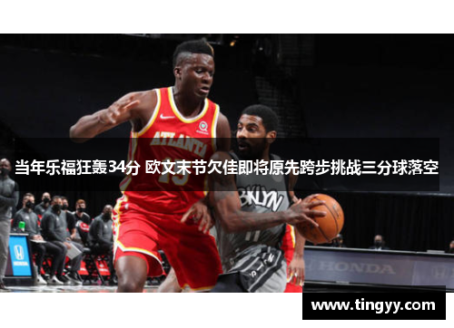 当年乐福狂轰34分 欧文末节欠佳即将原先跨步挑战三分球落空